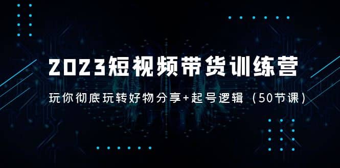 2023短视频带货训练营：带你彻底玩转好物分享+起号逻辑（50节课）-百盟网