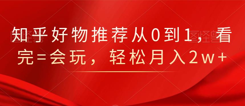 知乎好物推荐从0到1，看完=会玩，轻松月入2w+-百盟网