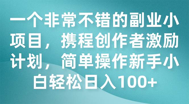 一个非常不错的副业小项目，携程创作者激励计划，简单操作新手小白日入100+-百盟网