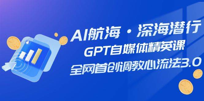 AI航海·深海潜行，GPT自媒体精英课，全网首创调教心流法3.0（20节课）-百盟网