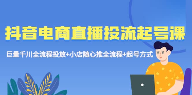 抖音电商直播投流起号课程 巨量千川全流程投放+小店随心推全流程+起号方式-百盟网