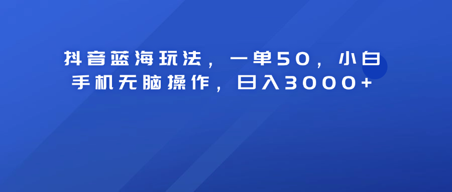 抖音蓝海玩法，一单50！小白手机无脑操作，日入3000+-百盟网