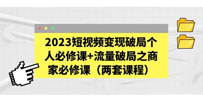 2023短视频变现破局个人必修课+流量破局之商家必修课（两套课程）-百盟网