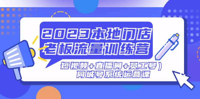 2023本地门店老板流量训练营（短视频+直播间+员工号）同城号系统运营课-百盟网