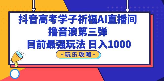 抖音高考学子祈福AI直播间，撸音浪第三弹，目前最强玩法，轻松日入1000-百盟网