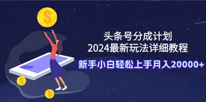 头条号分成计划：2024最新玩法详细教程，新手小白轻松上手月入20000+-百盟网