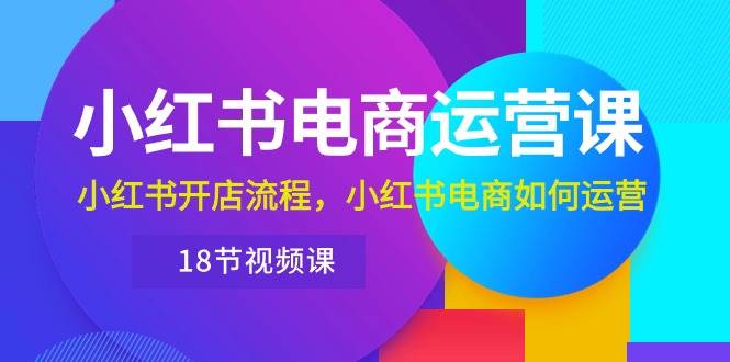 小红书·电商运营课：小红书开店流程，小红书电商如何运营（18节视频课）-百盟网