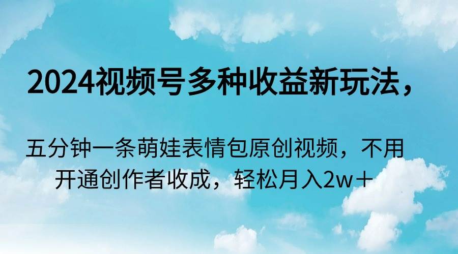 2024视频号多种收益新玩法，五分钟一条萌娃表情包原创视频，不用开通创…-百盟网