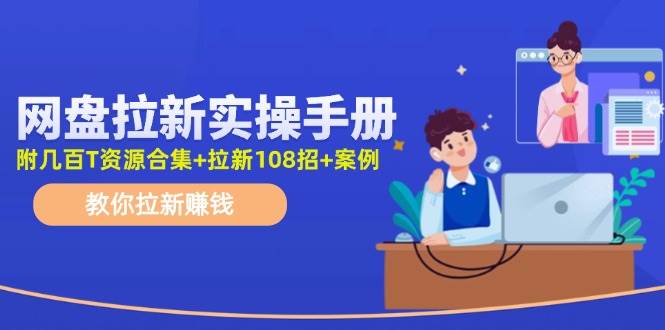 网盘拉新实操手册：教你拉新赚钱（附几百T资源合集+拉新108招+案例）-百盟网