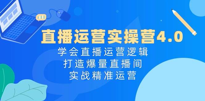 直播运营实操营4.0：学会直播运营逻辑，打造爆量直播间，实战精准运营-百盟网