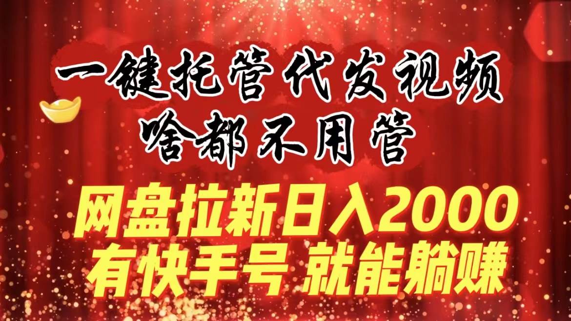 一键托管代发视频，啥都不用管，网盘拉新日入2000+，有快手号就能躺赚-百盟网