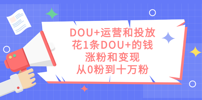 DOU+运营和投放，花1条DOU+的钱，涨粉和变现，从0粉到十万粉-百盟网