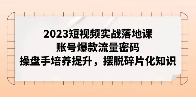 2023短视频实战落地课，账号爆款流量密码，操盘手培养提升，摆脱碎片化知识-百盟网