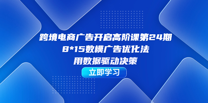 跨境电商-广告开启高阶课第24期，8*15数模广告优化法，用数据驱动决策-百盟网