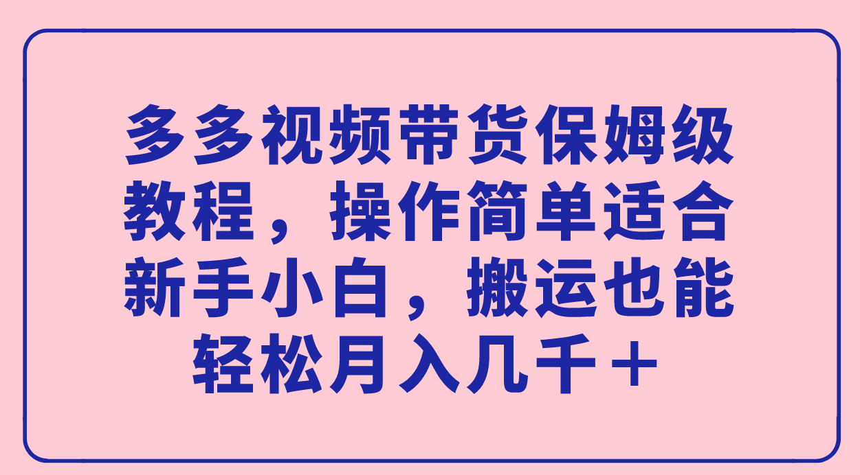 多多视频带货保姆级教程，操作简单适合新手小白，搬运也能轻松月入几千＋-百盟网