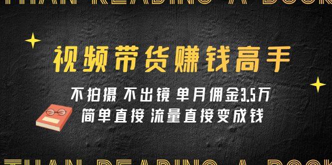 视频带货赚钱高手课程：不拍摄 不出镜 单月佣金3.5w 简单直接 流量直接变钱-百盟网