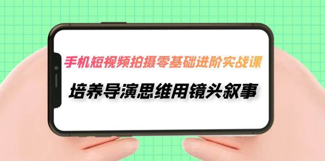 手机短视频拍摄-零基础进阶实操课，培养导演思维用镜头叙事（30节课）-百盟网