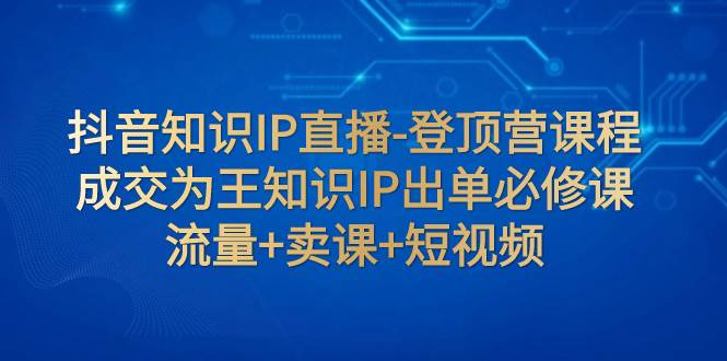 抖音知识IP直播-登顶营课程：成交为王知识IP出单必修课  流量+卖课+短视频-百盟网