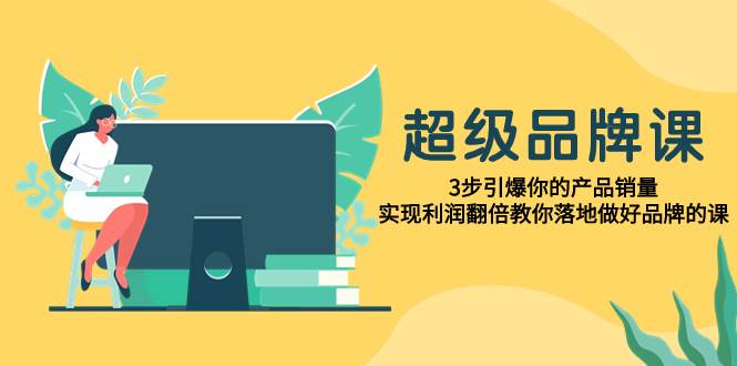 超级/品牌课，3步引爆你的产品销量，实现利润翻倍教你落地做好品牌的课-百盟网