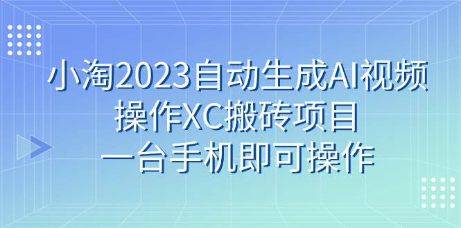 小淘2023自动生成AI视频操作XC搬砖项目，一台手机即可操作-百盟网