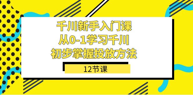 千川-新手入门课，从0-1学习千川，初步掌握投放方法（12节课）-百盟网