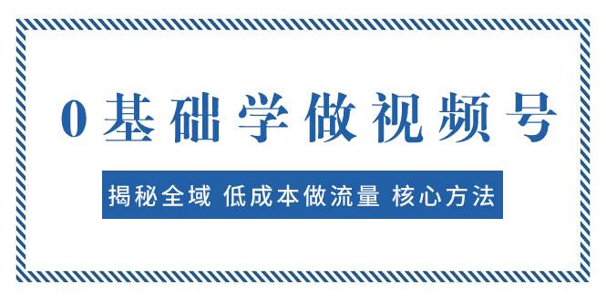 0基础学做视频号：揭秘全域 低成本做流量 核心方法  快速出爆款 轻松变现-百盟网