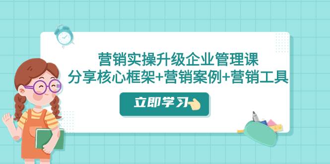 营销实操升级·企业管理课：分享核心框架+营销案例+营销工具（课程+文档）-百盟网