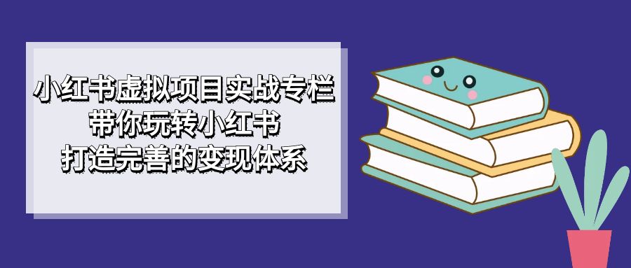 小红书虚拟项目实战专栏，带你玩转小红书，打造完善的变现体系-百盟网