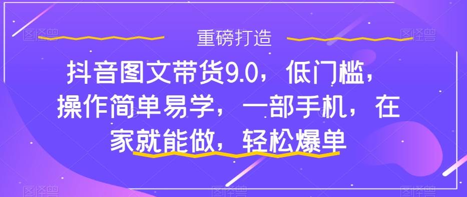 抖音图文带货9.0，低门槛，操作简单易学，一部手机，在家就能做，轻松爆单-百盟网