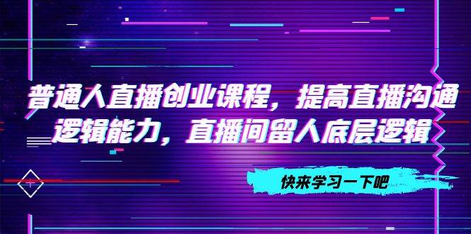 普通人直播创业课程，提高直播沟通逻辑能力，直播间留人底层逻辑（10节）-百盟网