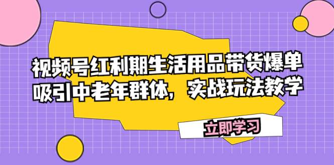 视频号红利期生活用品带货爆单，吸引中老年群体，实战玩法教学-百盟网