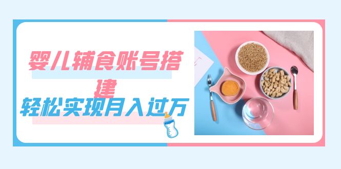 紧跟时代发展，婴儿辅食账号搭建，轻松实现月入过万（教程+素材）-百盟网