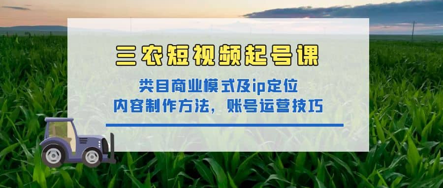 三农短视频起号课：三农类目商业模式及ip定位，内容制作方法，账号运营技巧-百盟网