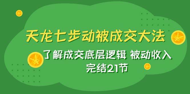 天龙/七步动被成交大法：了解成交底层逻辑 被动收入 完结21节-百盟网