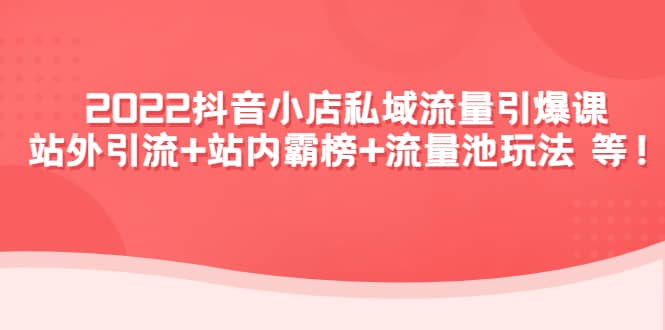 2022抖音小店私域流量引爆课：站外Y.L+站内霸榜+流量池玩法等等-百盟网