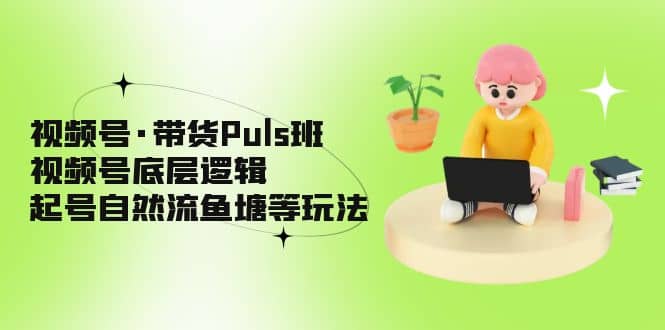 视频号·带货Puls班，视频号底层逻辑，起号自然流鱼塘等玩法-百盟网