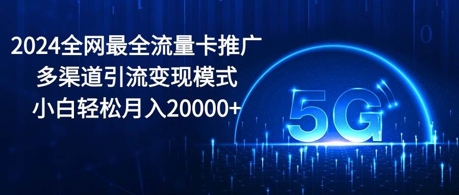 2024全网最全流量卡推广多渠道引流变现模式，小白轻松月入20000+-百盟网