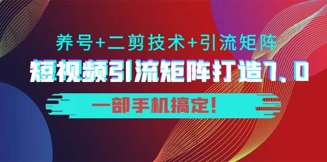 短视频引流矩阵打造7.0，养号+二剪技术+引流矩阵 一部手机搞定-百盟网