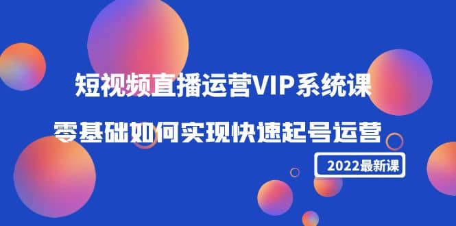 2022短视频直播运营VIP系统课：零基础如何实现快速起号运营（价值2999）-百盟网