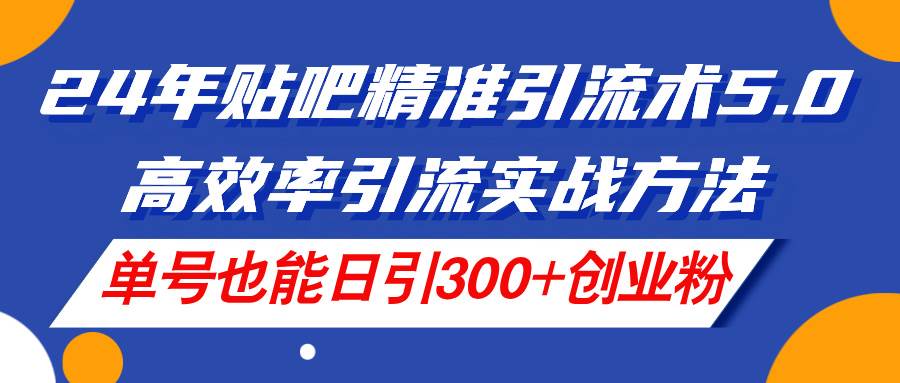 24年贴吧精准引流术5.0，高效率引流实战方法，单号也能日引300+创业粉-百盟网