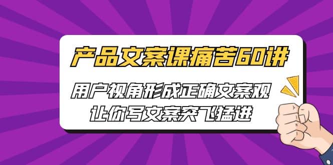 产品文案课痛苦60讲，用户视角形成正确文案观，让你写文案突飞猛进-百盟网