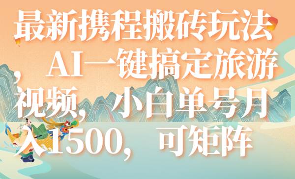 最新携程搬砖玩法，AI一键搞定旅游视频，小白单号月入1500，可矩阵-百盟网