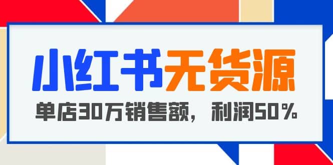 小红书无货源项目：从0-1从开店到爆单 单店30万销售额 利润50%【5月更新】-百盟网