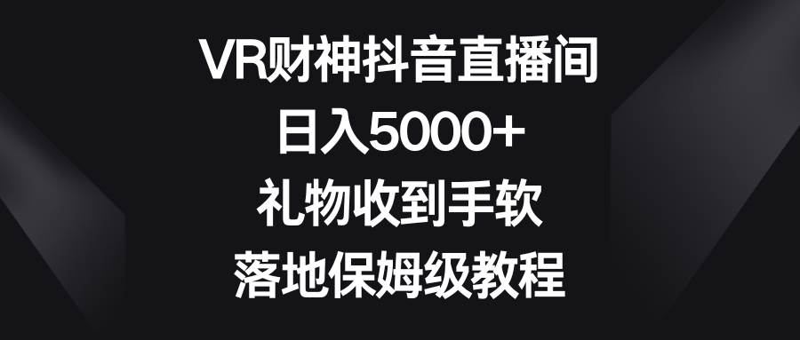 VR财神抖音直播间，日入5000+，礼物收到手软，落地保姆级教程-百盟网