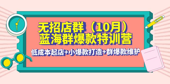 无招店群·蓝海群爆款特训营(10月新课) 低成本起店+小爆款打造+群爆款维护-百盟网