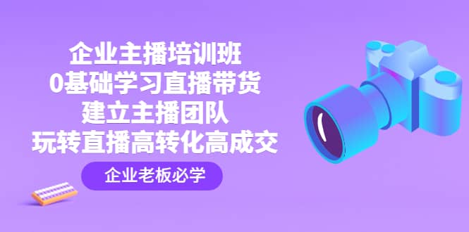 企业主播培训班：0基础学习直播带货，建立主播团队，玩转直播高转化高成交-百盟网