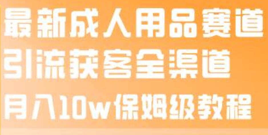 最新成人用品赛道引流获客全渠道，月入10w保姆级教程-百盟网