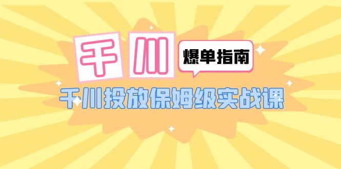 千川-爆单实战指南：千川投放保姆级实战课（22节课时）-百盟网