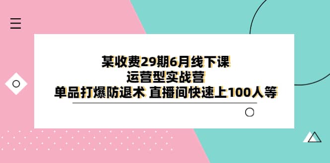 某收费29期6月线下课-运营型实战营 单品打爆防退术 直播间快速上100人等-百盟网