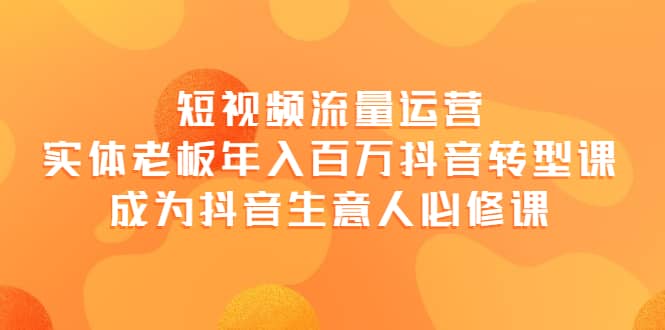 短视频流量运营，实体老板年入百万-抖音转型课，成为抖音生意人的必修课-百盟网